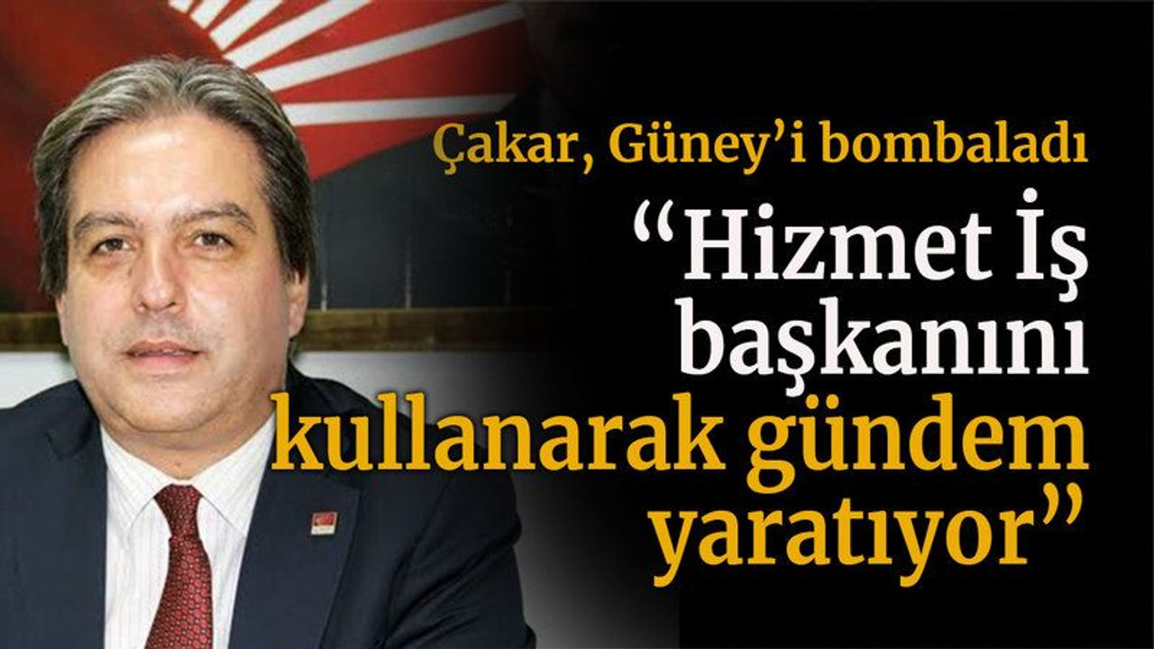 Çakar, Güney’i bombaladı “Hizmet İş başkanını kullanarak gündem yaratıyor”